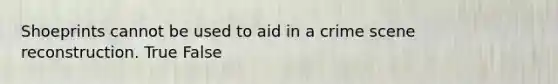 Shoeprints cannot be used to aid in a crime scene reconstruction. True False