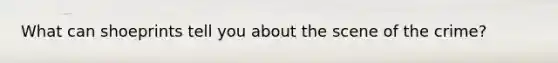What can shoeprints tell you about the scene of the crime?