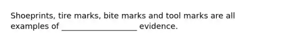 Shoeprints, tire marks, bite marks and tool marks are all examples of ___________________ evidence.