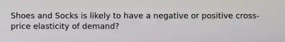 Shoes and Socks is likely to have a negative or positive cross-price elasticity of demand?
