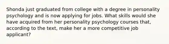 Shonda just graduated from college with a degree in personality psychology and is now applying for jobs. What skills would she have acquired from her personality psychology courses that, according to the text, make her a more competitive job applicant?