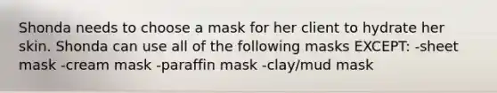 Shonda needs to choose a mask for her client to hydrate her skin. Shonda can use all of the following masks EXCEPT: -sheet mask -cream mask -paraffin mask -clay/mud mask