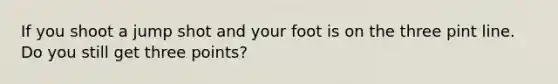 If you shoot a jump shot and your foot is on the three pint line. Do you still get three points?