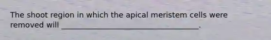The shoot region in which the apical meristem cells were removed will ____________________________________.