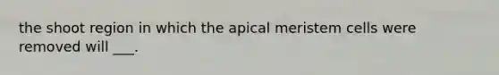 the shoot region in which the apical meristem cells were removed will ___.