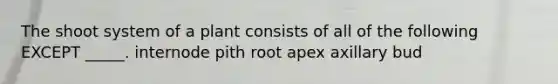 The shoot system of a plant consists of all of the following EXCEPT _____. internode pith root apex axillary bud