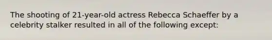 The shooting of 21-year-old actress Rebecca Schaeffer by a celebrity stalker resulted in all of the following except: