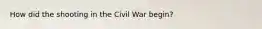 How did the shooting in the Civil War begin?