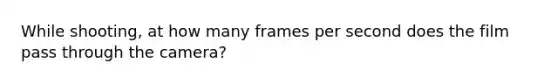 While shooting, at how many frames per second does the film pass through the camera?