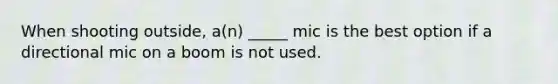 When shooting outside, a(n) _____ mic is the best option if a directional mic on a boom is not used.