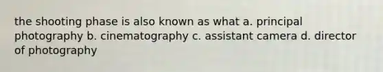 the shooting phase is also known as what a. principal photography b. cinematography c. assistant camera d. director of photography