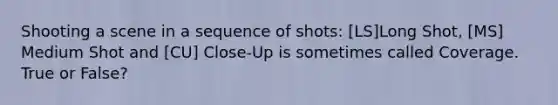 Shooting a scene in a sequence of shots: [LS]Long Shot, [MS] Medium Shot and [CU] Close-Up is sometimes called Coverage. True or False?