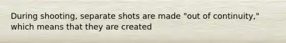 During shooting, separate shots are made "out of continuity," which means that they are created