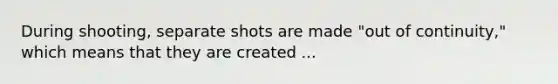 During shooting, separate shots are made "out of continuity," which means that they are created ...