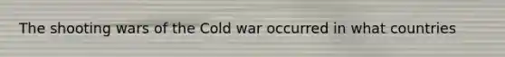 The shooting wars of the Cold war occurred in what countries