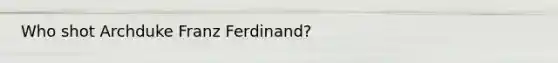 Who shot Archduke Franz Ferdinand?