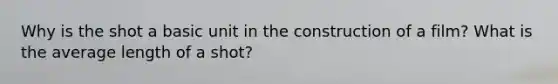 Why is the shot a basic unit in the construction of a film? What is the average length of a shot?