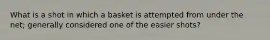 What is a shot in which a basket is attempted from under the net; generally considered one of the easier shots?