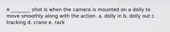 A ________ shot is when the camera is mounted on a dolly to move smoothly along with the action. a. dolly in b. dolly out c. tracking d. crane e. rack