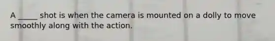 A _____ shot is when the camera is mounted on a dolly to move smoothly along with the action.