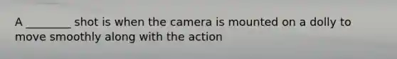 A ________ shot is when the camera is mounted on a dolly to move smoothly along with the action