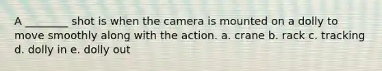 A ________ shot is when the camera is mounted on a dolly to move smoothly along with the action. a. crane b. rack c. tracking d. dolly in e. dolly out