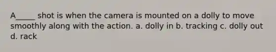 A_____ shot is when the camera is mounted on a dolly to move smoothly along with the action. a. dolly in b. tracking c. dolly out d. rack