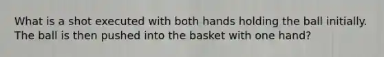 What is a shot executed with both hands holding the ball initially. The ball is then pushed into the basket with one hand?