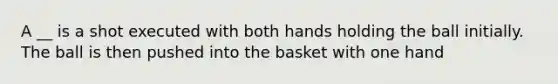 A __ is a shot executed with both hands holding the ball initially. The ball is then pushed into the basket with one hand