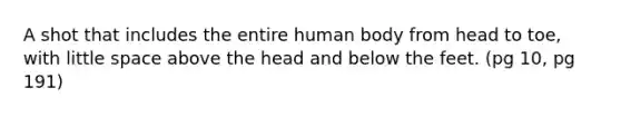 A shot that includes the entire human body from head to toe, with little space above the head and below the feet. (pg 10, pg 191)