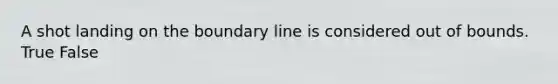 A shot landing on the boundary line is considered out of bounds. True False