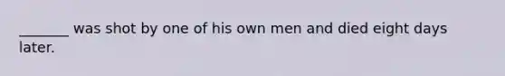 _______ was shot by one of his own men and died eight days later.