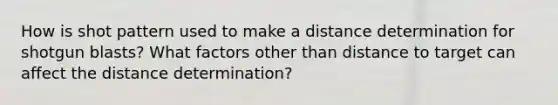 How is shot pattern used to make a distance determination for shotgun blasts? What factors other than distance to target can affect the distance determination?