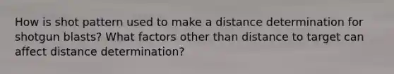 How is shot pattern used to make a distance determination for shotgun blasts? What factors other than distance to target can affect distance determination?