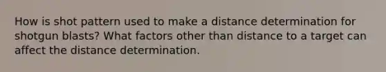 How is shot pattern used to make a distance determination for shotgun blasts? What factors other than distance to a target can affect the distance determination.