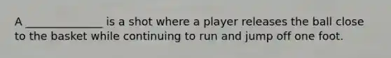 A ______________ is a shot where a player releases the ball close to the basket while continuing to run and jump off one foot.