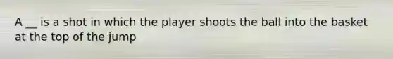 A __ is a shot in which the player shoots the ball into the basket at the top of the jump