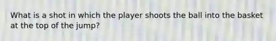 What is a shot in which the player shoots the ball into the basket at the top of the jump?