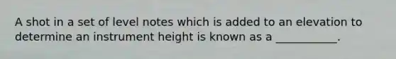 A shot in a set of level notes which is added to an elevation to determine an instrument height is known as a ___________.