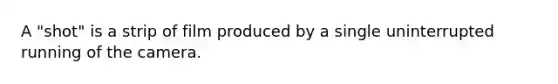 A "shot" is a strip of film produced by a single uninterrupted running of the camera.