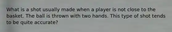 What is a shot usually made when a player is not close to the basket. The ball is thrown with two hands. This type of shot tends to be quite accurate?