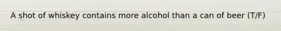 A shot of whiskey contains more alcohol than a can of beer (T/F)