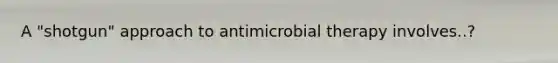 A "shotgun" approach to antimicrobial therapy involves..?