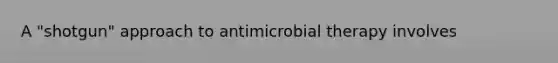 A "shotgun" approach to antimicrobial therapy involves