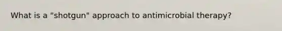 What is a "shotgun" approach to antimicrobial therapy?