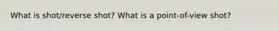 What is shot/reverse shot? What is a point-of-view shot?