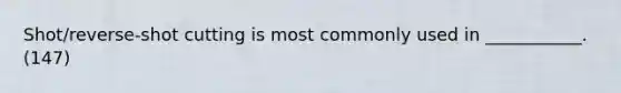 Shot/reverse-shot cutting is most commonly used in ___________. (147)