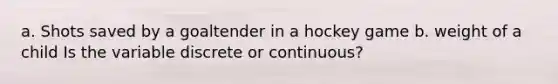 a. Shots saved by a goaltender in a hockey game b. weight of a child Is the variable discrete or​ continuous?