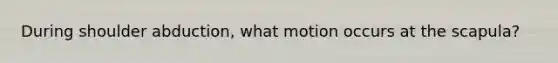 During shoulder abduction, what motion occurs at the scapula?