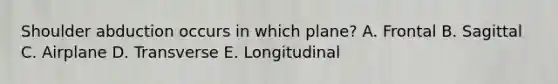 Shoulder abduction occurs in which plane? A. Frontal B. Sagittal C. Airplane D. Transverse E. Longitudinal